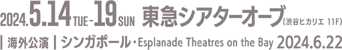 2024.5.14TUE-19SUN 東急シアターオーブ(渋谷ヒカリエ 11F) 海外公演 シンガポール・Esplanade Theatres on bay 2024.6.22